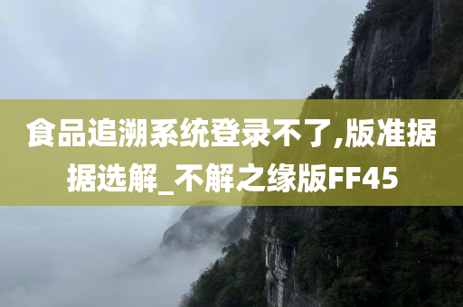 食品追溯系统登录不了,版准据据选解_不解之缘版FF45