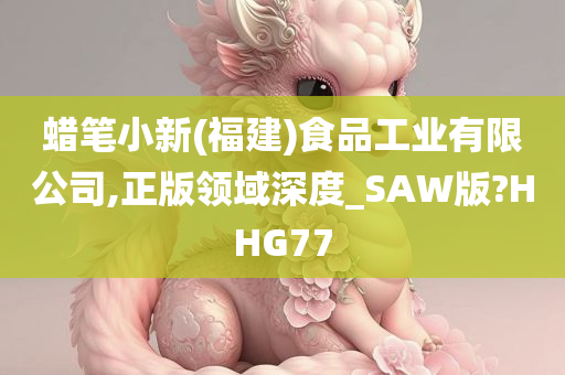 蜡笔小新(福建)食品工业有限公司,正版领域深度_SAW版?HHG77