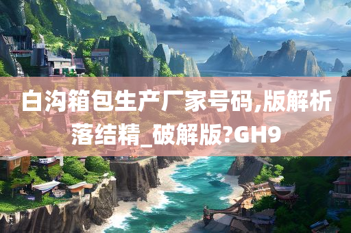 白沟箱包生产厂家号码,版解析落结精_破解版?GH9