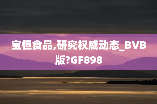 宝恒食品,研究权威动态_BVB版?GF898