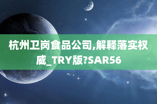 杭州卫岗食品公司,解释落实权威_TRY版?SAR56