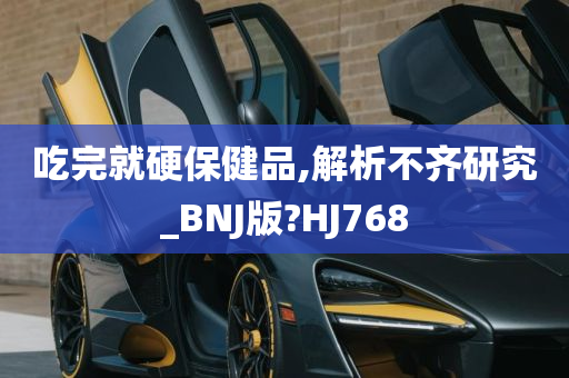 吃完就硬保健品,解析不齐研究_BNJ版?HJ768