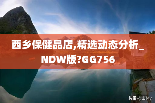 西乡保健品店,精选动态分析_NDW版?GG756