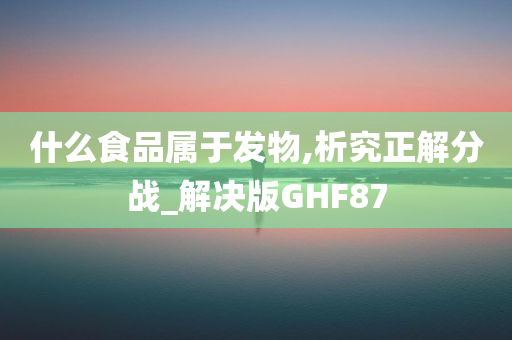 什么食品属于发物,析究正解分战_解决版GHF87