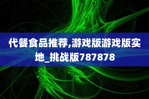 代餐食品推荐,游戏版游戏版实地_挑战版787878