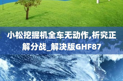 小松挖掘机全车无动作,析究正解分战_解决版GHF87