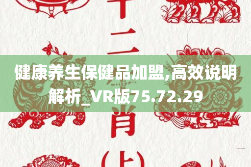 健康养生保健品加盟,高效说明解析_VR版75.72.29