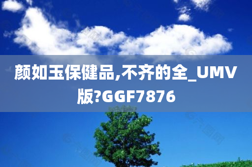 颜如玉保健品,不齐的全_UMV版?GGF7876