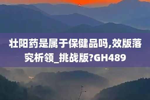 壮阳药是属于保健品吗,效版落究析领_挑战版?GH489