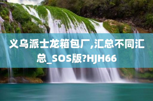 义乌派士龙箱包厂,汇总不同汇总_SOS版?HJH66