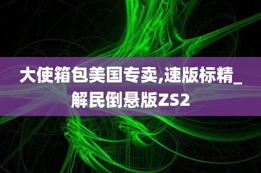 大使箱包美国专卖,速版标精_解民倒悬版ZS2