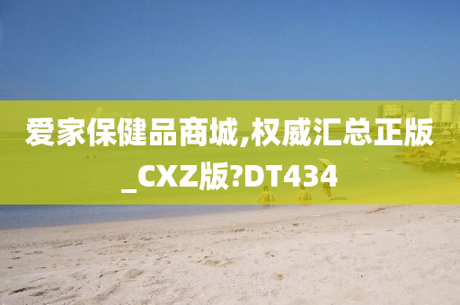 爱家保健品商城,权威汇总正版_CXZ版?DT434