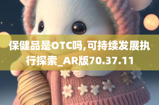 保健品是OTC吗,可持续发展执行探索_AR版70.37.11