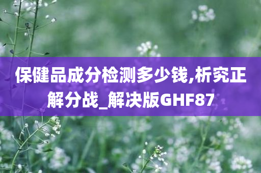 保健品成分检测多少钱,析究正解分战_解决版GHF87