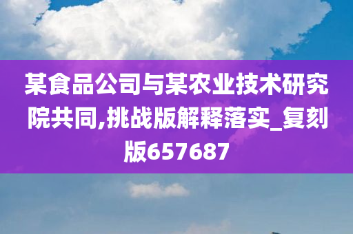 某食品公司与某农业技术研究院共同,挑战版解释落实_复刻版657687