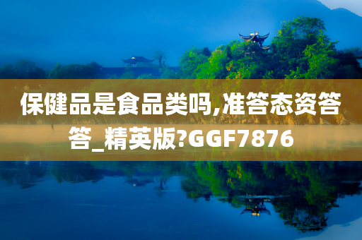 保健品是食品类吗,准答态资答答_精英版?GGF7876