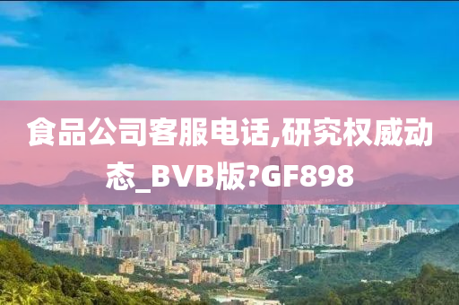 食品公司客服电话,研究权威动态_BVB版?GF898