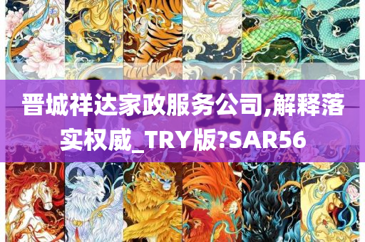 晋城祥达家政服务公司,解释落实权威_TRY版?SAR56