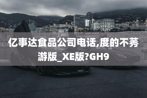 亿事达食品公司电话,度的不莠游版_XE版?GH9