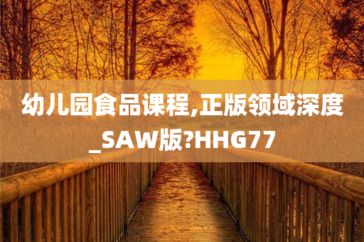 幼儿园食品课程,正版领域深度_SAW版?HHG77