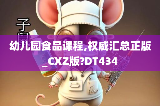 幼儿园食品课程,权威汇总正版_CXZ版?DT434