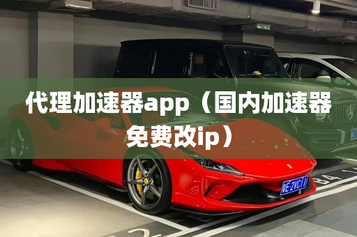 代理加速器app（国内加速器免费改ip）