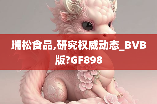 瑞松食品,研究权威动态_BVB版?GF898