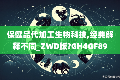 保健品代加工生物科技,经典解释不同_ZWD版?GH4GF89