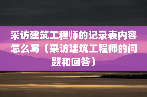 采访建筑工程师的记录表内容怎么写（采访建筑工程师的问题和回答）