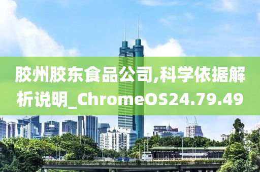 胶州胶东食品公司,科学依据解析说明_ChromeOS24.79.49