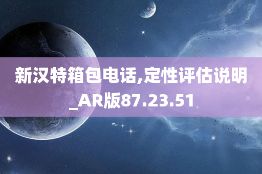 新汉特箱包电话,定性评估说明_AR版87.23.51