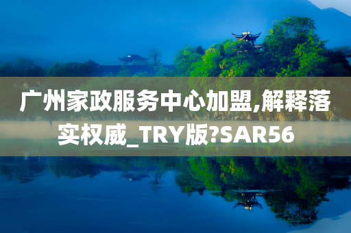 广州家政服务中心加盟,解释落实权威_TRY版?SAR56