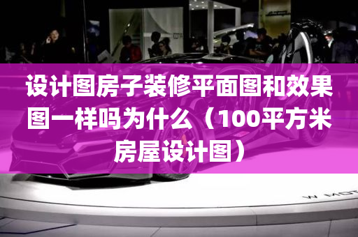 设计图房子装修平面图和效果图一样吗为什么（100平方米房屋设计图）