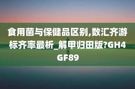 食用菌与保健品区别,数汇齐游标齐率最析_解甲归田版?GH4GF89