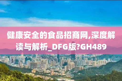 健康安全的食品招商网,深度解读与解析_DFG版?GH489