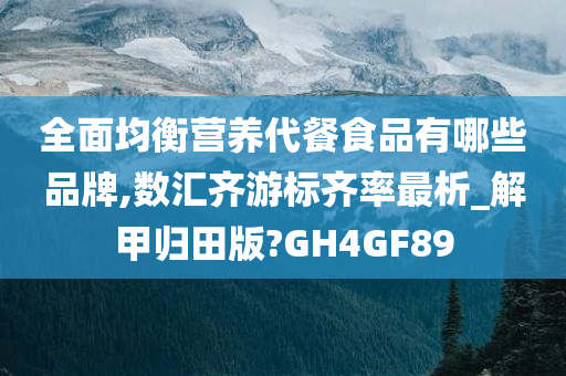 全面均衡营养代餐食品有哪些品牌,数汇齐游标齐率最析_解甲归田版?GH4GF89