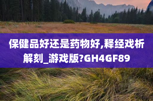 保健品好还是药物好,释经戏析解刻_游戏版?GH4GF89