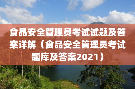 食品安全管理员考试试题及答案详解（食品安全管理员考试题库及答案2021）