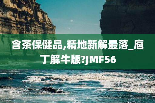 含茶保健品,精地新解最落_庖丁解牛版?JMF56