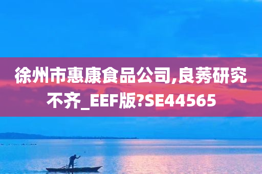 徐州市惠康食品公司,良莠研究不齐_EEF版?SE44565