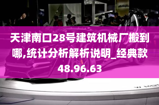 天津南口28号建筑机械厂搬到哪,统计分析解析说明_经典款48.96.63