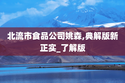 北流市食品公司姚森,典解版新正实_了解版