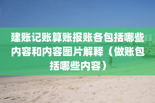 建账记账算账报账各包括哪些内容和内容图片解释（做账包括哪些内容）