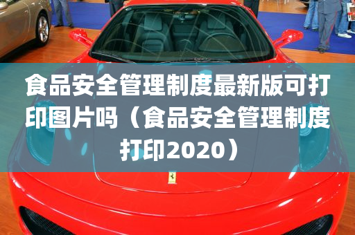 食品安全管理制度最新版可打印图片吗（食品安全管理制度打印2020）