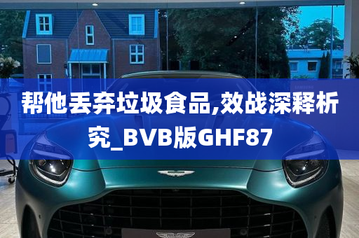 帮他丢弃垃圾食品,效战深释析究_BVB版GHF87