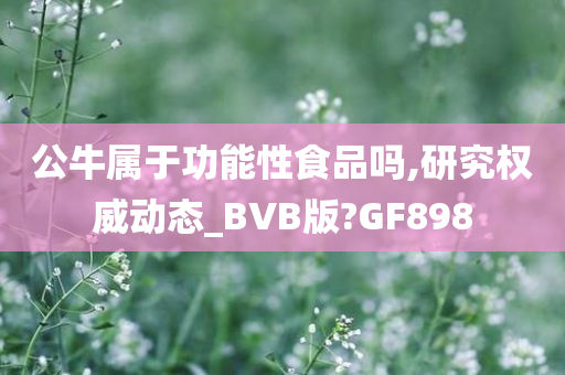 公牛属于功能性食品吗,研究权威动态_BVB版?GF898