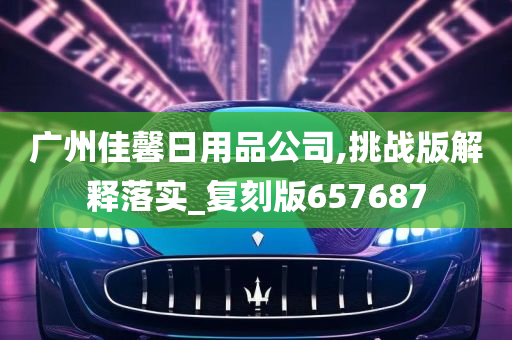 广州佳馨日用品公司,挑战版解释落实_复刻版657687