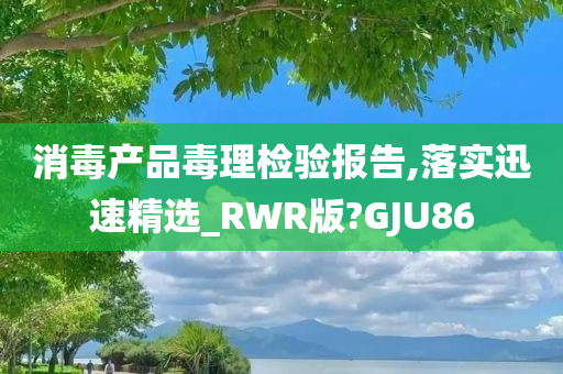 消毒产品毒理检验报告,落实迅速精选_RWR版?GJU86