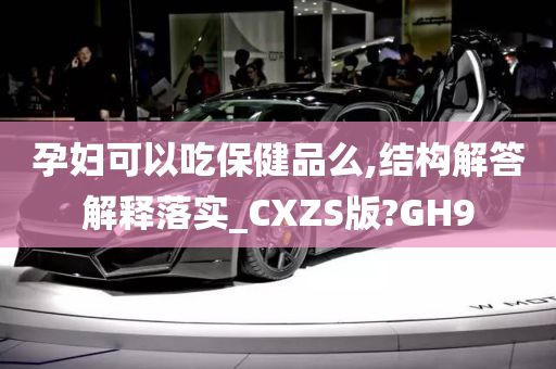 孕妇可以吃保健品么,结构解答解释落实_CXZS版?GH9