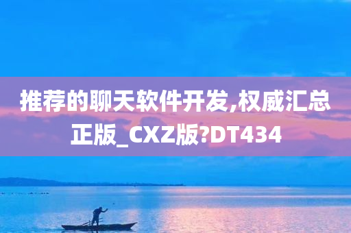 推荐的聊天软件开发,权威汇总正版_CXZ版?DT434